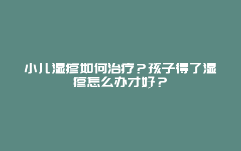 小儿湿疹如何治疗？孩子得了湿疹怎么办才好？