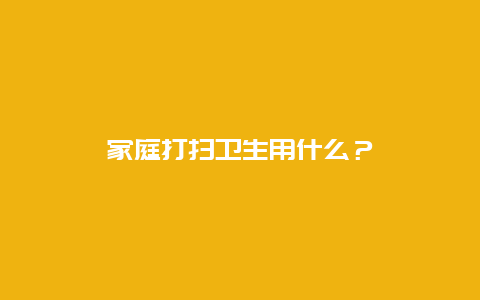 家庭打扫卫生用什么？