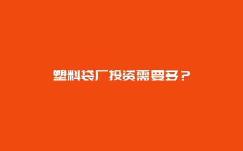 塑料袋厂投资需要多？_http://www.365jiazheng.com_保洁卫生_第1张