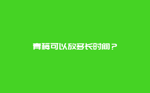 青梅可以放多长时间？