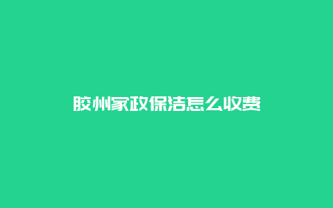 胶州家政保洁怎么收费