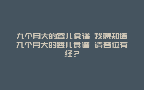 九个月大的婴儿食谱 我想知道九个月大的婴儿食谱 请各位有经？