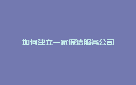 如何建立一家保洁服务公司_http://www.365jiazheng.com_保洁卫生_第1张