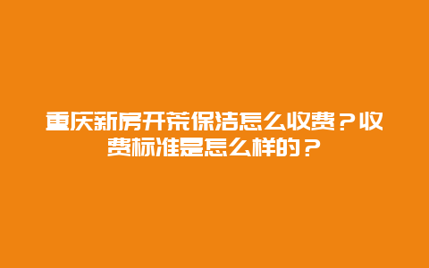 重庆新房开荒保洁怎么收费？收费标准是怎么样的？