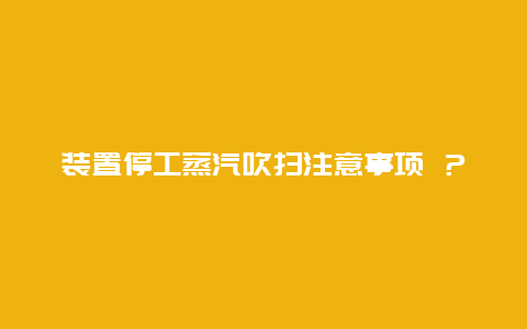 装置停工蒸汽吹扫注意事项 ？