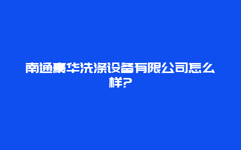 南通豪华洗涤设备有限公司怎么样?