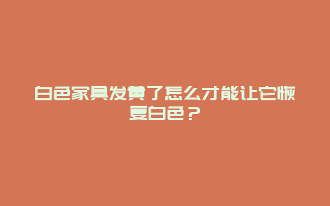 白色家具发黄了怎么才能让它恢复白色？