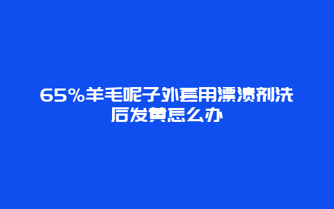 65%羊毛呢子外套用漂渍剂洗后发黄怎么办