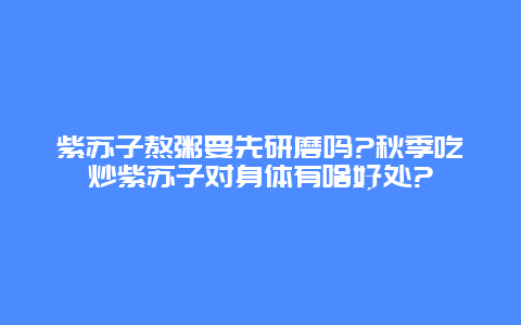 紫苏子熬粥要先研磨吗?秋季吃炒紫苏子对身体有啥好处?