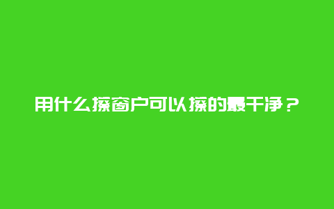 用什么擦窗户可以擦的最干净？