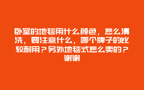 卧室的地毯用什么颜色，怎么清洗，要注意什么，哪个牌子的比较耐用？另外地毯式怎么卖的？谢谢