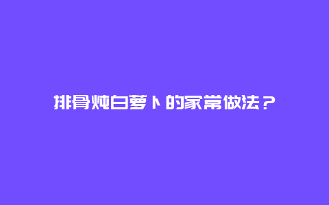 排骨炖白萝卜的家常做法？