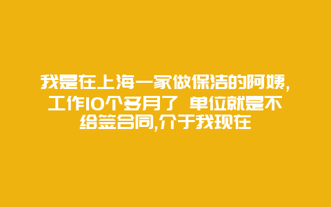 我是在上海一家做保洁的阿姨,工作10个多月了 单位就是不给签合同,介于我现在