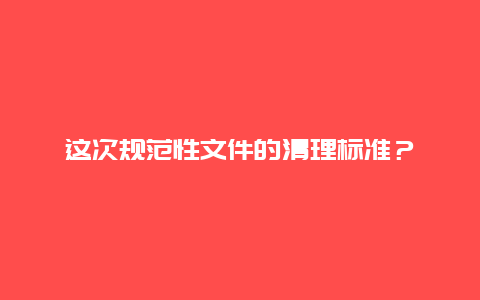 这次规范性文件的清理标准？