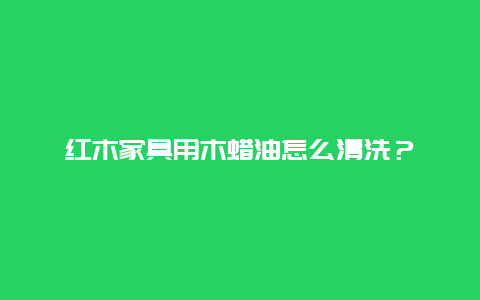 红木家具用木蜡油怎么清洗？