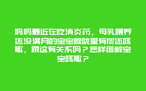 妈妈最近在吃消炎药，母乳喂养还没满月的宝宝喉咙里有痰还咳嗽，跟这有关系吗？怎样缓解宝宝咳嗽？