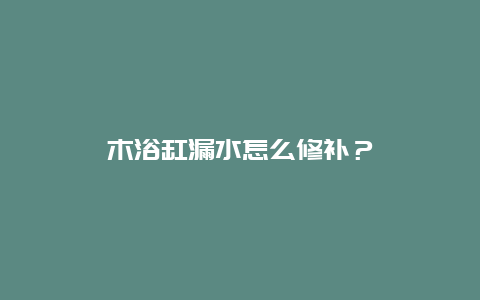 木浴缸漏水怎么修补？_http://www.365jiazheng.com_保洁卫生_第1张