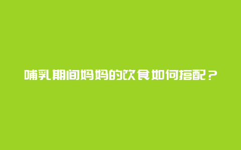 哺乳期间妈妈的饮食如何搭配？