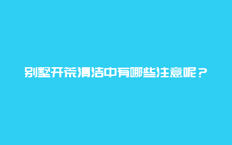 别墅开荒清洁中有哪些注意呢？