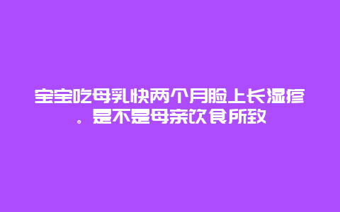 宝宝吃母乳快两个月脸上长湿疹。是不是母亲饮食所致