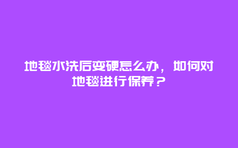 地毯水洗后变硬怎么办，如何对地毯进行保养？