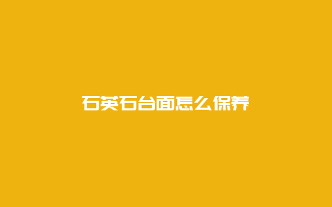 石英石台面怎么保养_http://www.365jiazheng.com_保洁卫生_第1张