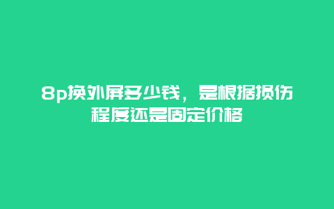 8p换外屏多少钱，是根据损伤程度还是固定价格