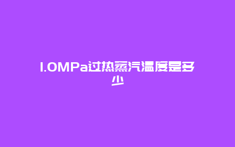 1.0MPa过热蒸汽温度是多少