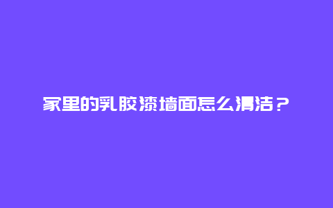 家里的乳胶漆墙面怎么清洁？