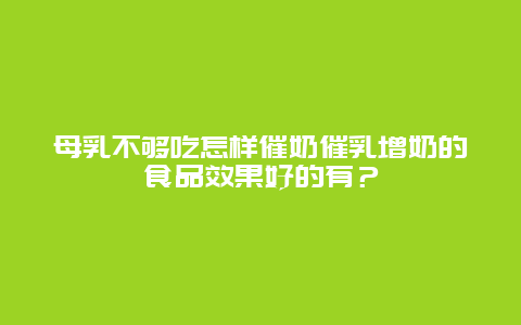 母乳不够吃怎样催奶催乳增奶的食品效果好的有？