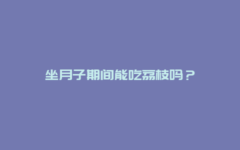 坐月子期间能吃荔枝吗？