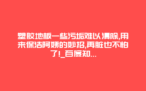 塑胶地板一些污垢难以清除,用来保洁阿姨的妙招,再脏也不怕了!_百度知...