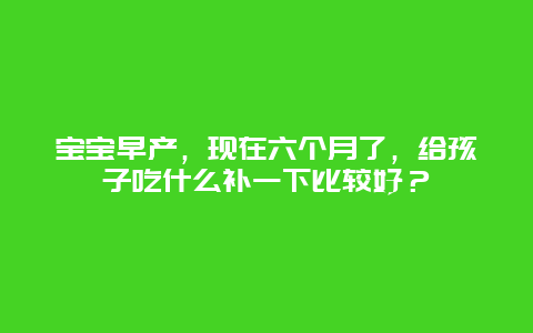 宝宝早产，现在六个月了，给孩子吃什么补一下比较好？