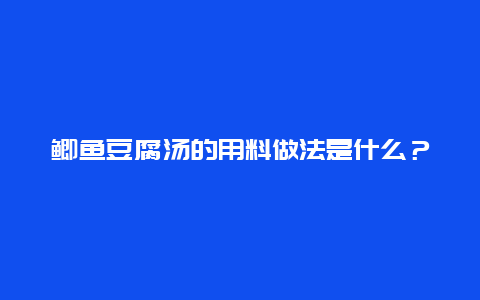 鲫鱼豆腐汤的用料做法是什么？