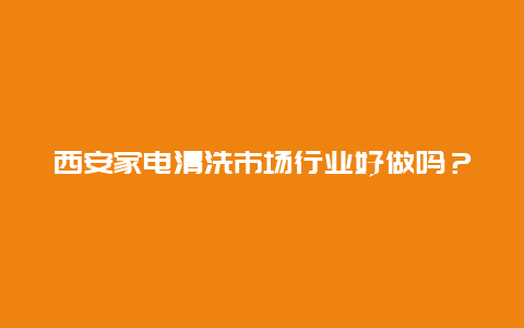 西安家电清洗市场行业好做吗？