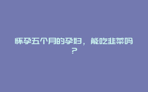 怀孕五个月的孕妇，能吃韭菜吗？