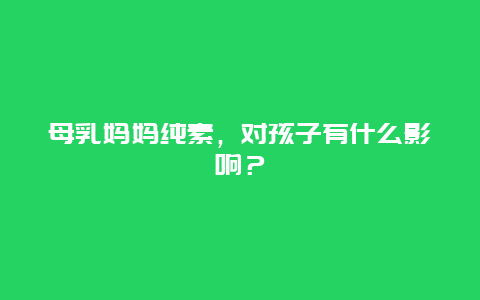 母乳妈妈纯素，对孩子有什么影响？