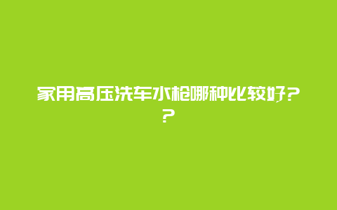 家用高压洗车水枪哪种比较好??_http://www.365jiazheng.com_保洁卫生_第1张