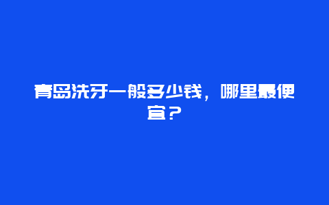 青岛洗牙一般多少钱，哪里最便宜？