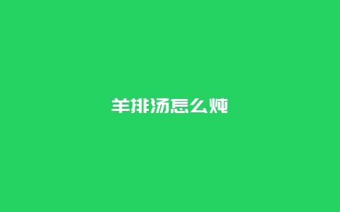 羊排汤怎么炖