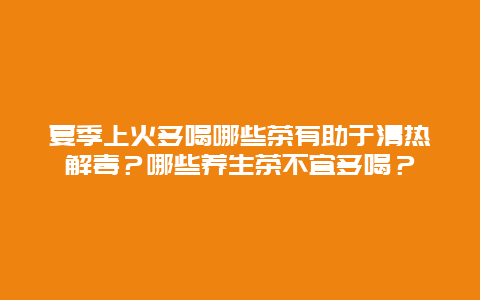 夏季上火多喝哪些茶有助于清热解毒？哪些养生茶不宜多喝？