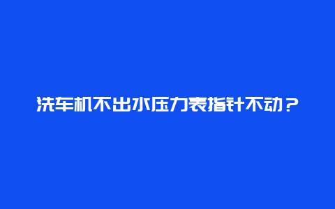 洗车机不出水压力表指针不动？