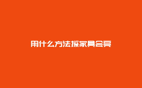 用什么方法擦家具会亮