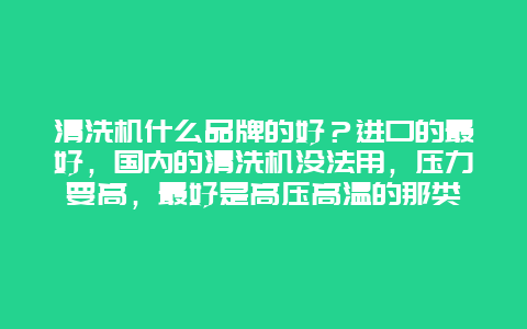 清洗机什么品牌的好？进口的最好，国内的清洗机没法用，压力要高，最好是高压高温的那类_http://www.365jiazheng.com_保洁卫生_第1张