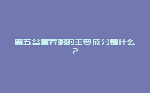 黑五谷营养粥的主要成分是什么？