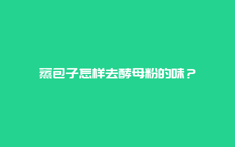 蒸包子怎样去酵母粉的味？