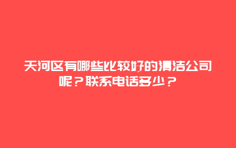 天河区有哪些比较好的清洁公司呢？联系电话多少？_http://www.365jiazheng.com_保洁卫生_第1张