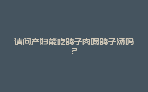 请问产妇能吃鸽子肉喝鸽子汤吗？