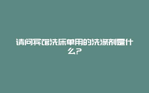 请问宾馆洗床单用的洗涤剂是什么?