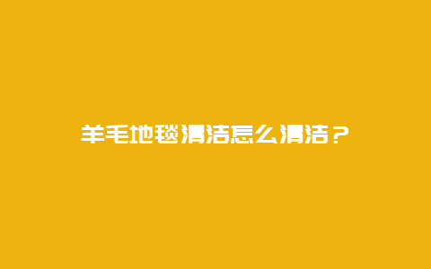 羊毛地毯清洁怎么清洁？